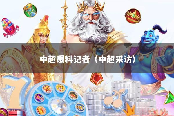 中超爆料记者(中超采访)