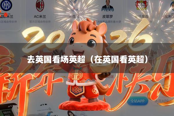 去英国看场英超(在英国看英超)