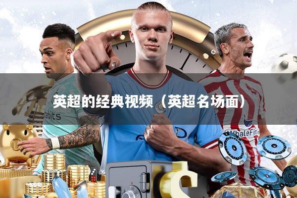 英超的经典视频(英超名场面)