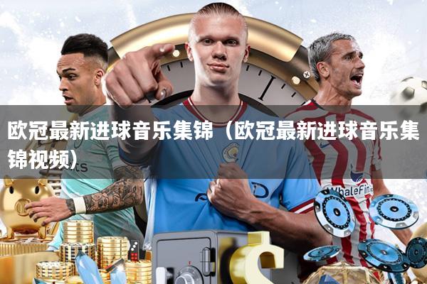 欧冠最新进球音乐集锦（欧冠最新进球音乐集锦视频）