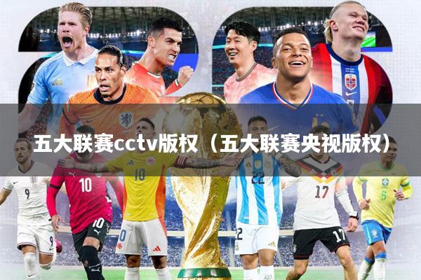 五大联赛cctv版权（五大联赛央视版权）